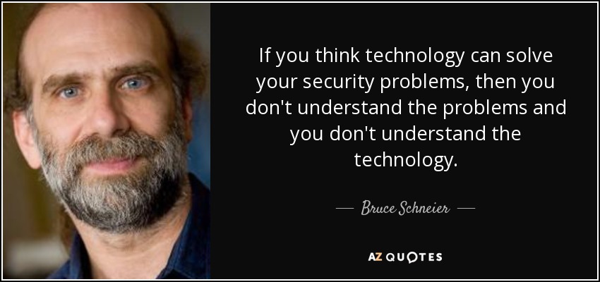 If you think technology can solve your security problems, then you don't understand the problems and you don't understand the technology. - Bruce Schneier