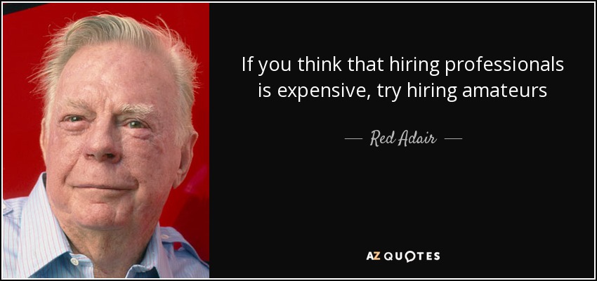 If you think that hiring professionals is expensive, try hiring amateurs - Red Adair