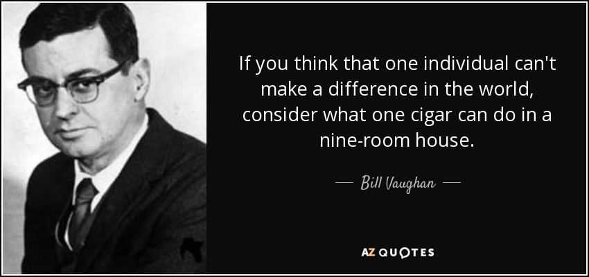 If you think that one individual can't make a difference in the world, consider what one cigar can do in a nine-room house. - Bill Vaughan