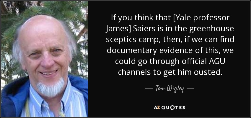 If you think that [Yale professor James] Saiers is in the greenhouse sceptics camp, then, if we can find documentary evidence of this, we could go through official AGU channels to get him ousted. - Tom Wigley