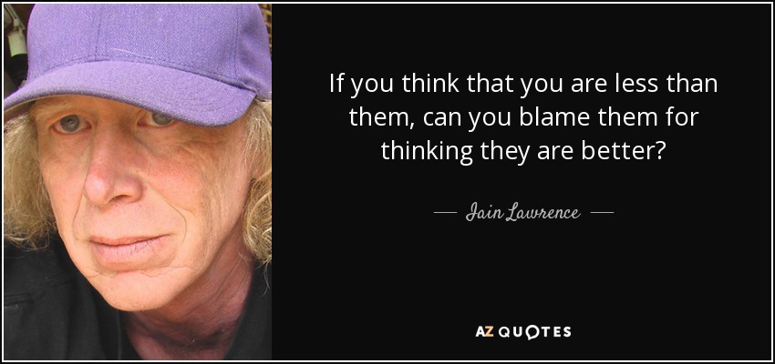 If you think that you are less than them, can you blame them for thinking they are better? - Iain Lawrence
