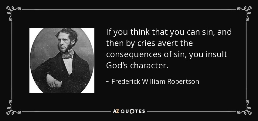 If you think that you can sin, and then by cries avert the consequences of sin, you insult God's character. - Frederick William Robertson
