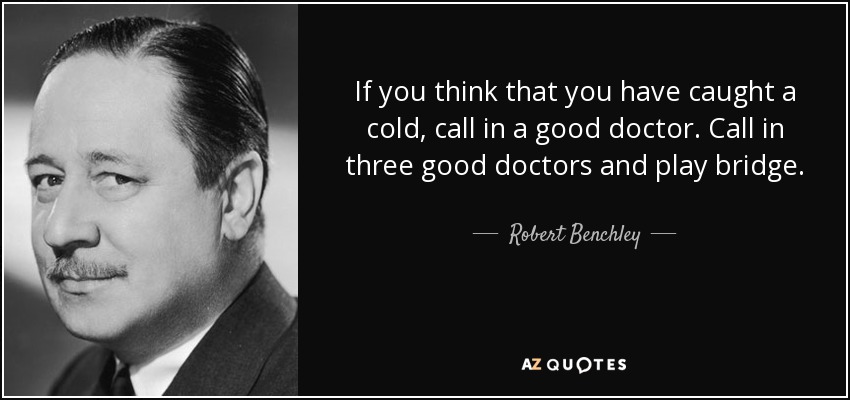 If you think that you have caught a cold, call in a good doctor. Call in three good doctors and play bridge. - Robert Benchley