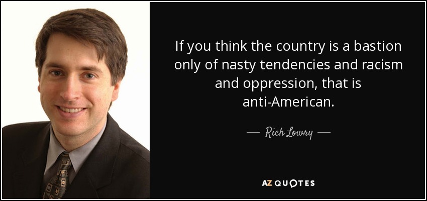 If you think the country is a bastion only of nasty tendencies and racism and oppression, that is anti-American. - Rich Lowry