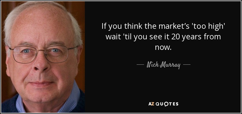 If you think the market’s 'too high' wait 'til you see it 20 years from now. - Nick Murray