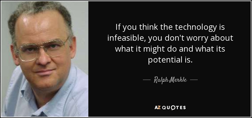 If you think the technology is infeasible, you don't worry about what it might do and what its potential is. - Ralph Merkle