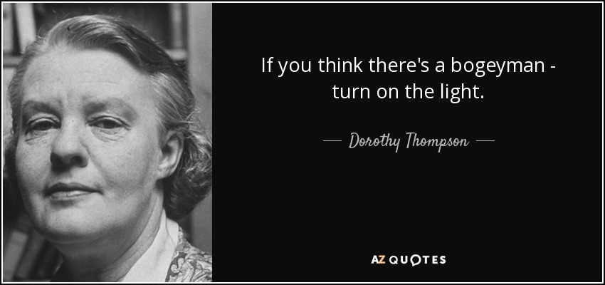 If you think there's a bogeyman - turn on the light. - Dorothy Thompson