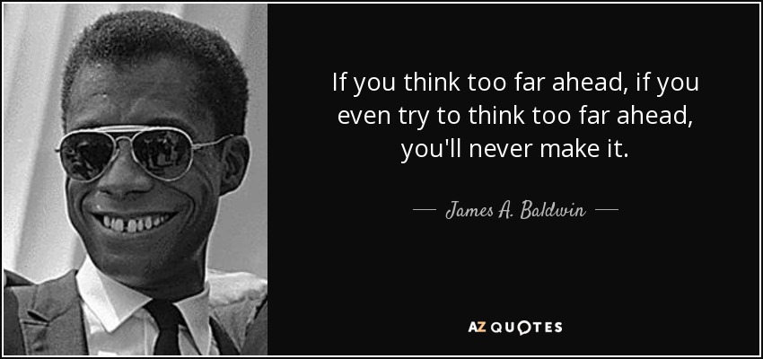 If you think too far ahead, if you even try to think too far ahead, you'll never make it. - James A. Baldwin