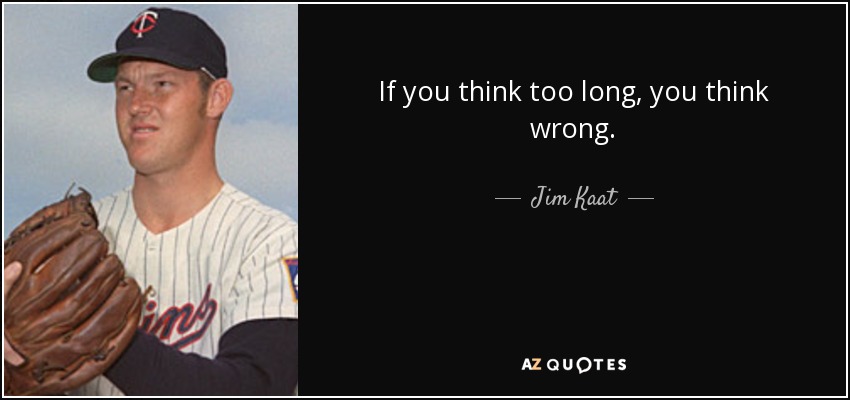If you think too long, you think wrong. - Jim Kaat