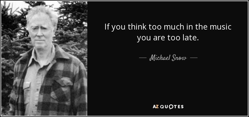 If you think too much in the music you are too late. - Michael Snow