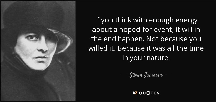 If you think with enough energy about a hoped-for event, it will in the end happen. Not because you willed it. Because it was all the time in your nature. - Storm Jameson