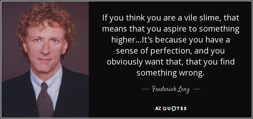 If you think you are a vile slime, that means that you aspire to something higher...It's because you have a sense of perfection, and you obviously want that, that you find something wrong. - Frederick Lenz