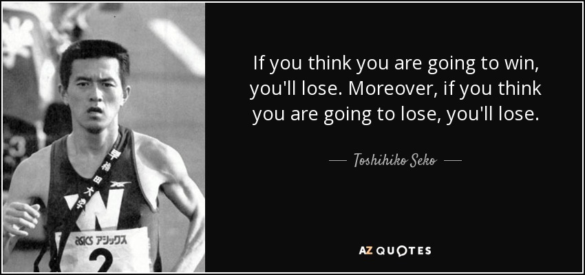 If you think you are going to win, you'll lose. Moreover, if you think you are going to lose, you'll lose. - Toshihiko Seko