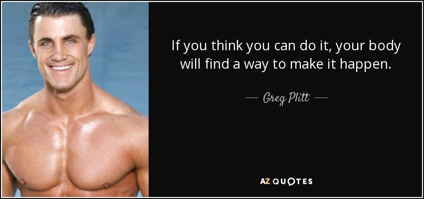 If you think you can do it, your body will find a way to make it happen. - Greg Plitt