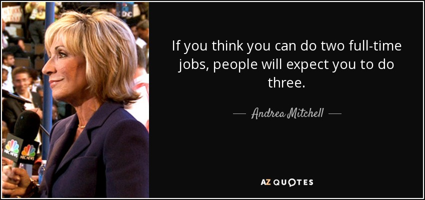 If you think you can do two full-time jobs, people will expect you to do three. - Andrea Mitchell