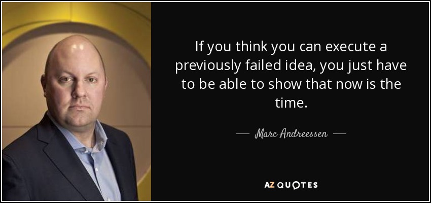 If you think you can execute a previously failed idea, you just have to be able to show that now is the time. - Marc Andreessen