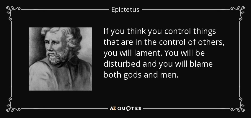 If you think you control things that are in the control of others, you will lament. You will be disturbed and you will blame both gods and men. - Epictetus