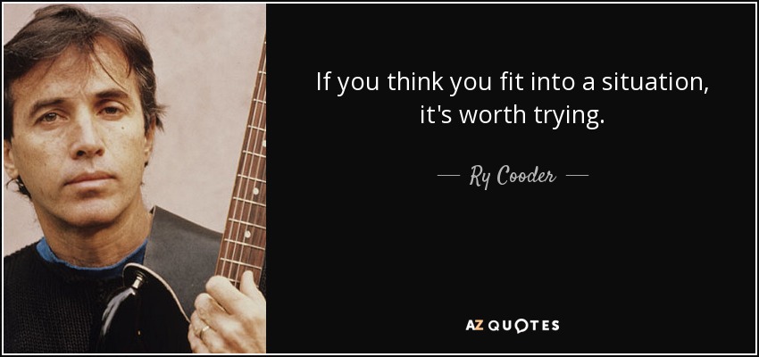 If you think you fit into a situation, it's worth trying. - Ry Cooder