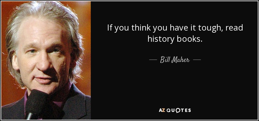 If you think you have it tough, read history books. - Bill Maher