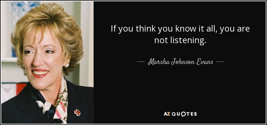 If you think you know it all, you are not listening. - Marsha Johnson Evans