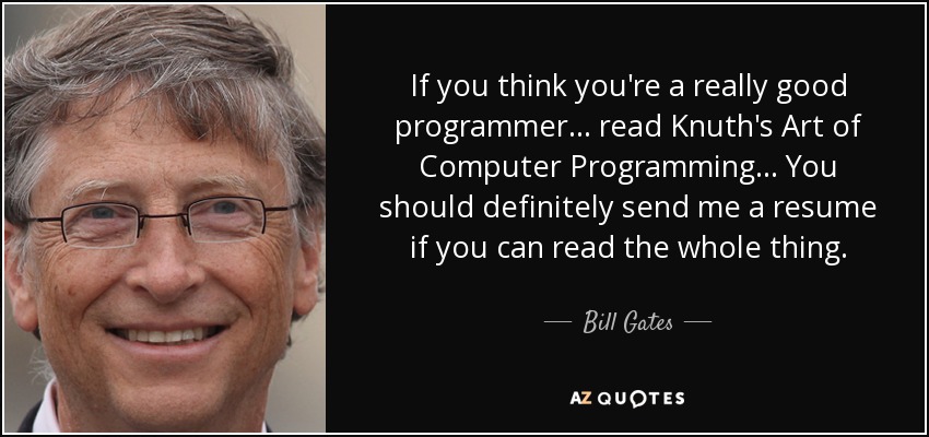 If you think you're a really good programmer... read Knuth's Art of Computer Programming... You should definitely send me a resume if you can read the whole thing. - Bill Gates