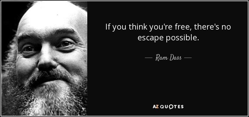 If you think you're free, there's no escape possible. - Ram Dass