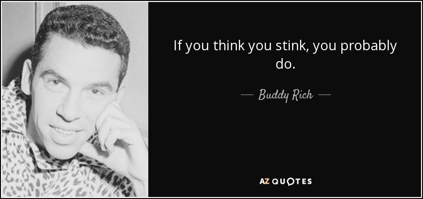 If you think you stink, you probably do. - Buddy Rich