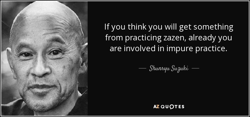 If you think you will get something from practicing zazen, already you are involved in impure practice. - Shunryu Suzuki