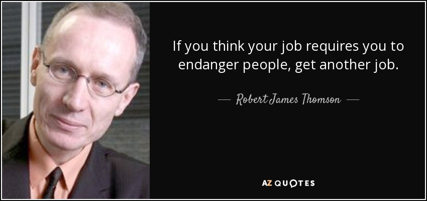 If you think your job requires you to endanger people, get another job. - Robert James Thomson
