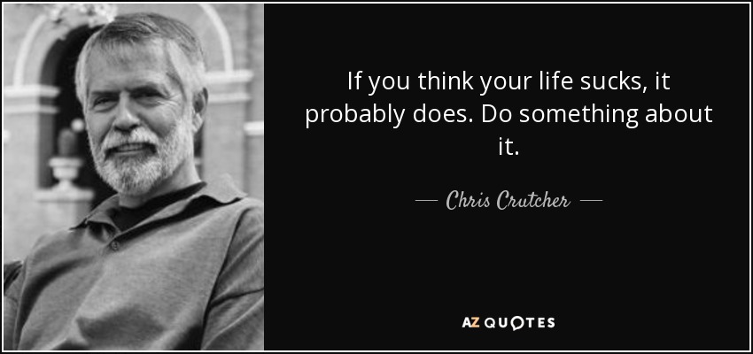If you think your life sucks, it probably does. Do something about it. - Chris Crutcher