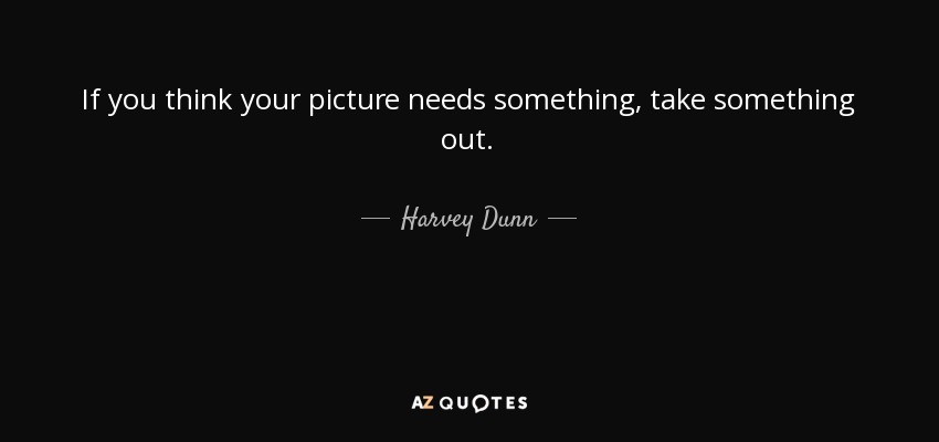 If you think your picture needs something, take something out. - Harvey Dunn
