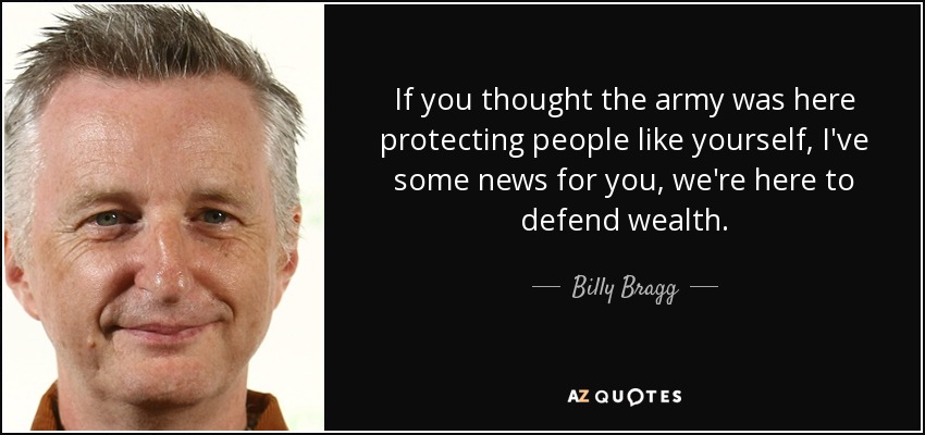 If you thought the army was here protecting people like yourself, I've some news for you, we're here to defend wealth. - Billy Bragg