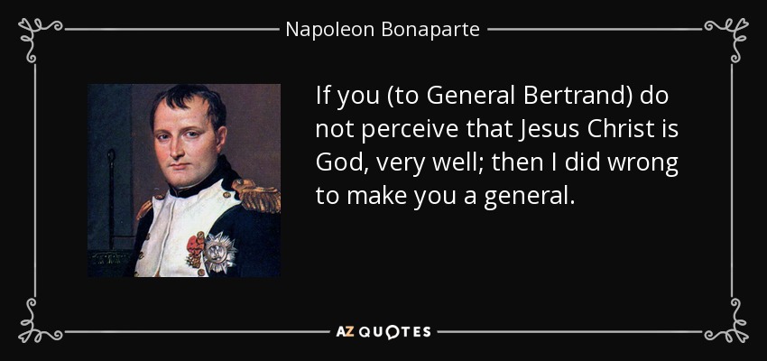 If you (to General Bertrand) do not perceive that Jesus Christ is God, very well; then I did wrong to make you a general. - Napoleon Bonaparte