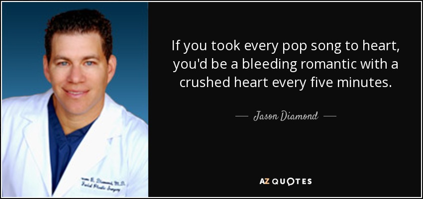 If you took every pop song to heart, you'd be a bleeding romantic with a crushed heart every five minutes. - Jason Diamond