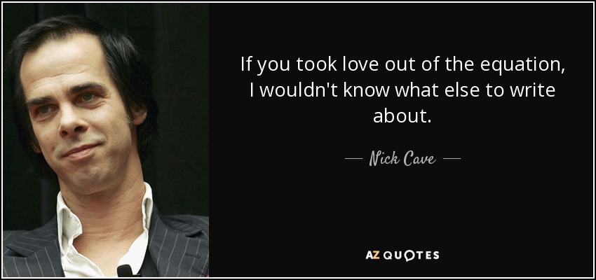 If you took love out of the equation, I wouldn't know what else to write about. - Nick Cave