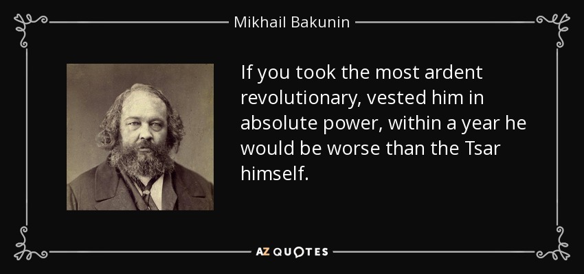 If you took the most ardent revolutionary, vested him in absolute power, within a year he would be worse than the Tsar himself. - Mikhail Bakunin