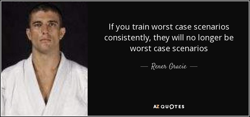 If you train worst case scenarios consistently, they will no longer be worst case scenarios - Rener Gracie