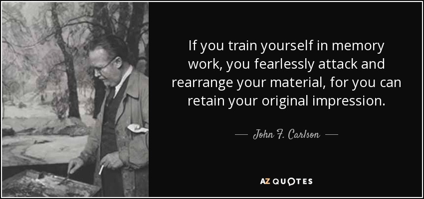 If you train yourself in memory work, you fearlessly attack and rearrange your material, for you can retain your original impression. - John F. Carlson