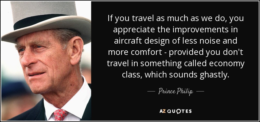 If you travel as much as we do, you appreciate the improvements in aircraft design of less noise and more comfort - provided you don't travel in something called economy class, which sounds ghastly. - Prince Philip