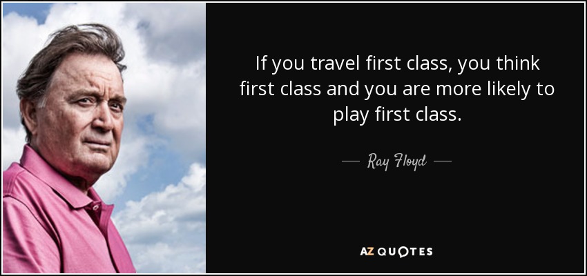 If you travel first class, you think first class and you are more likely to play first class. - Ray Floyd