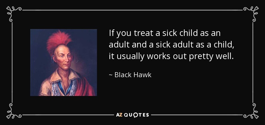 If you treat a sick child as an adult and a sick adult as a child, it usually works out pretty well. - Black Hawk