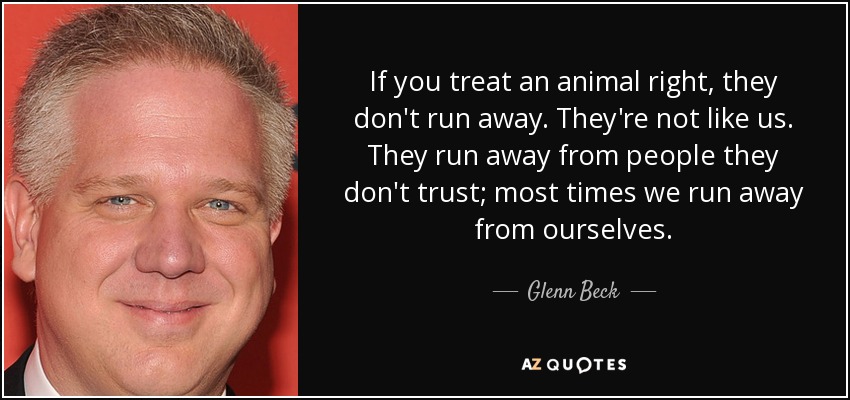 If you treat an animal right, they don't run away. They're not like us. They run away from people they don't trust; most times we run away from ourselves. - Glenn Beck