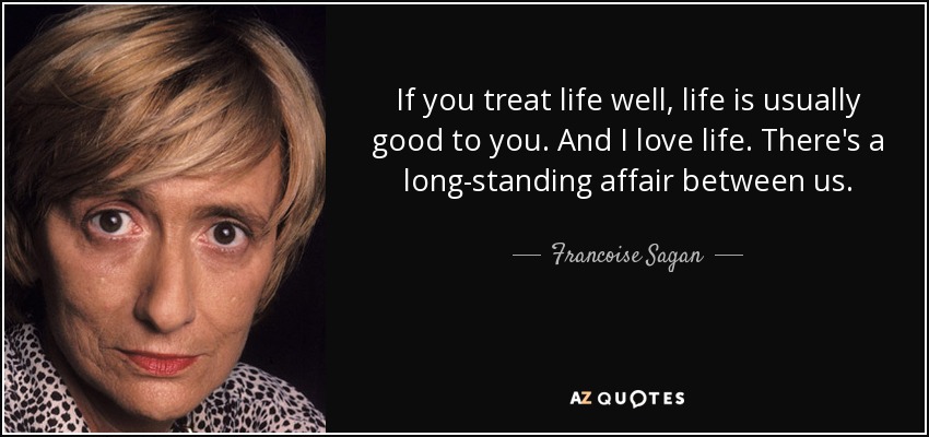 If you treat life well, life is usually good to you. And I love life. There's a long-standing affair between us. - Francoise Sagan