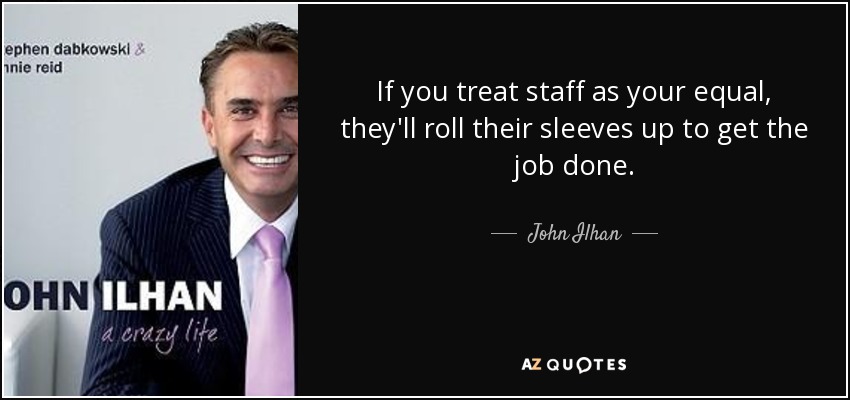 If you treat staff as your equal, they'll roll their sleeves up to get the job done. - John Ilhan