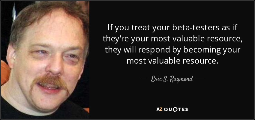 If you treat your beta-testers as if they're your most valuable resource, they will respond by becoming your most valuable resource. - Eric S. Raymond