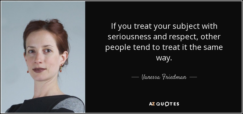 If you treat your subject with seriousness and respect, other people tend to treat it the same way. - Vanessa Friedman