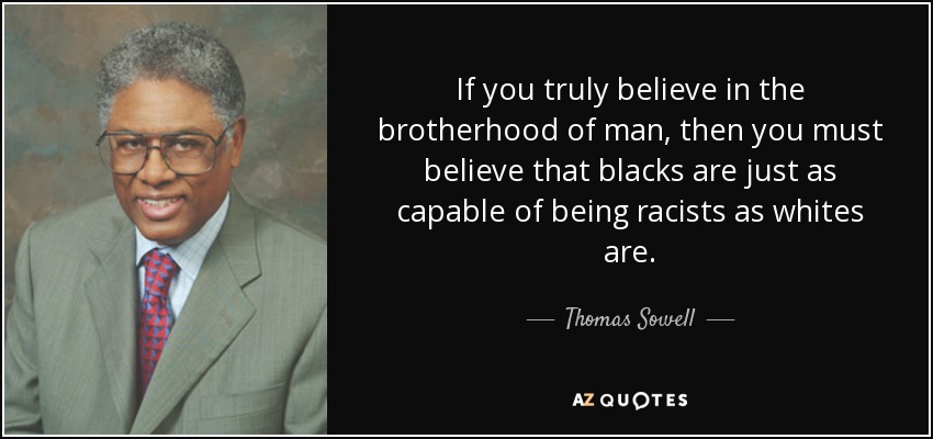If you truly believe in the brotherhood of man, then you must believe that blacks are just as capable of being racists as whites are. - Thomas Sowell