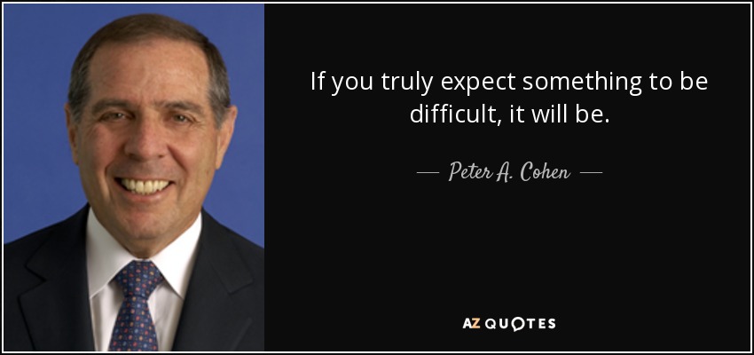 If you truly expect something to be difficult, it will be. - Peter A. Cohen