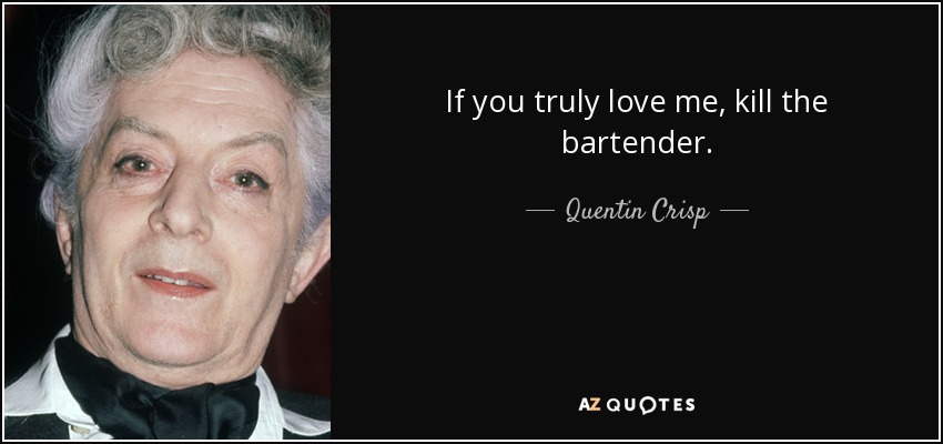 If you truly love me, kill the bartender. - Quentin Crisp