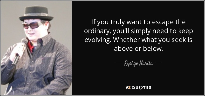 If you truly want to escape the ordinary, you'll simply need to keep evolving. Whether what you seek is above or below. - Ryohgo Narita
